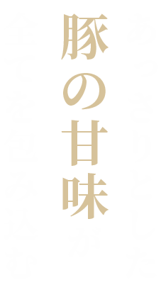 あっさりとした豚の甘味が全てを包み込む